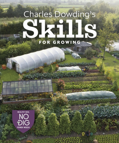 Charles Dowding's Skills For Growing : Sowing, Spacing, Planting, Picking, Watering and More