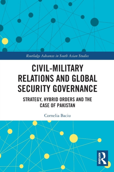 Civil-Military Relations and Global Security Governance : Strategy, Hybrid Orders and the Case of Pakistan
