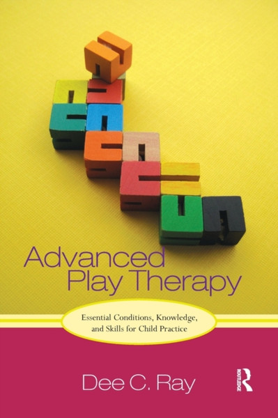 Advanced Play Therapy : Essential Conditions, Knowledge, and Skills for Child Practice
