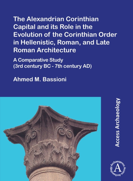 The Alexandrian Corinthian Capital and its Role in the Evolution of the Corinthian Order in Hellenistic, Roman, and Late Roman Architecture : A Comparative Study (3rd century BC - 7th century AD)