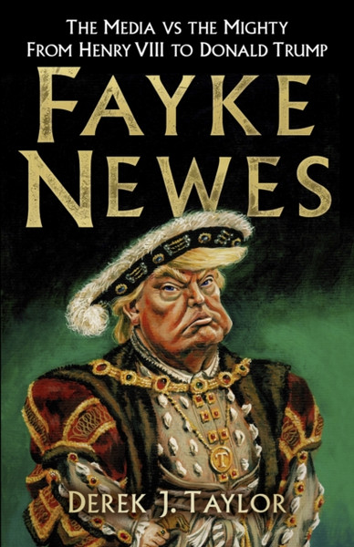 Fayke Newes : The Media vs the Mighty, From Henry VIII to Donald Trump