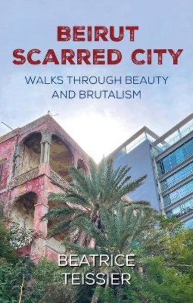 Beirut : Scarred City, Walks through Beauty and Brutalism