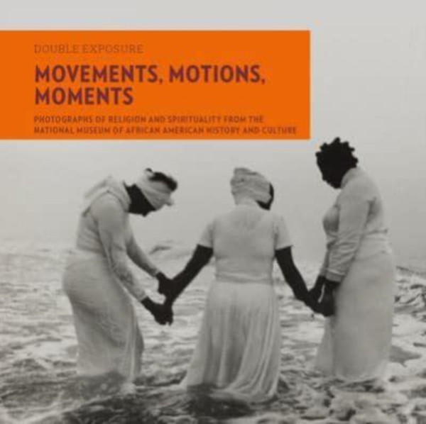Movements, Motions, Moments : Photographs of Religion and Spirituality from the National Museum of African American History and Culture