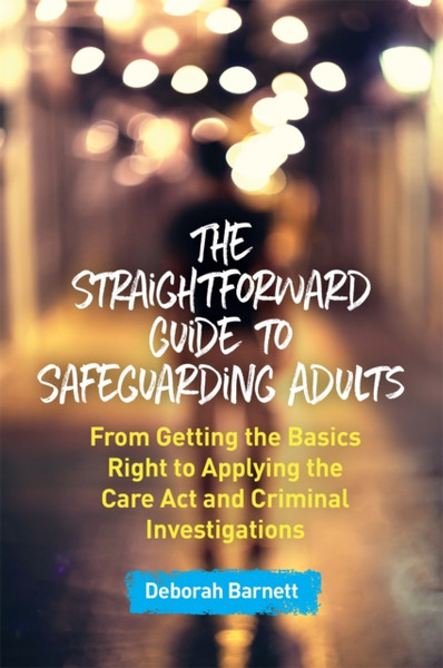 The Straightforward Guide to Safeguarding Adults : From Getting the Basics Right to Applying the Care Act and Criminal Investigations