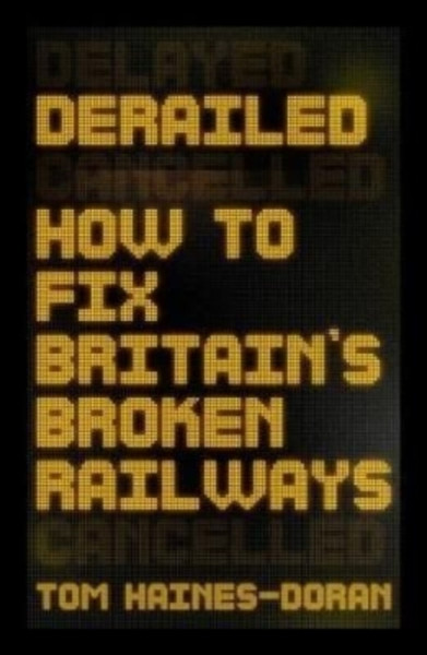 Derailed : How to Fix Britain's Broken Railways