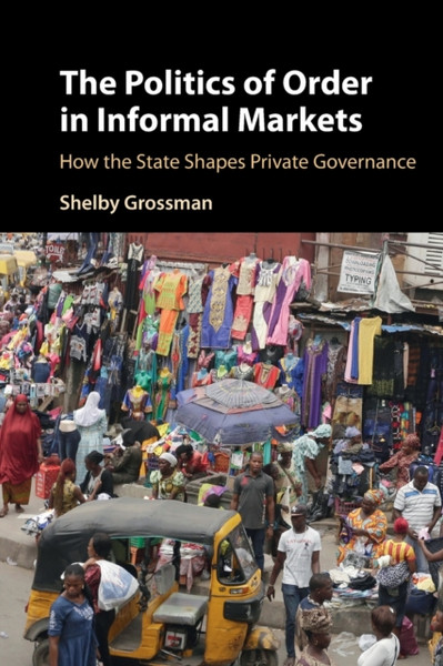 The Politics of Order in Informal Markets : How the State Shapes Private Governance