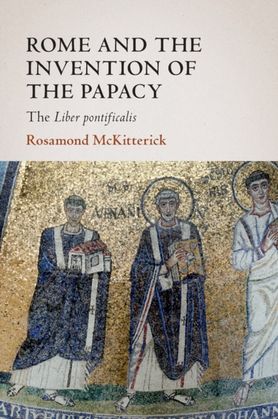 Rome and the Invention of the Papacy : The Liber Pontificalis