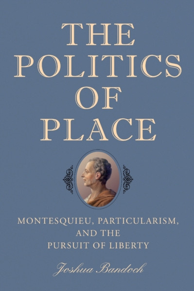 The Politics of Place : Montesquieu, Particularism, and the Pursuit of Liberty