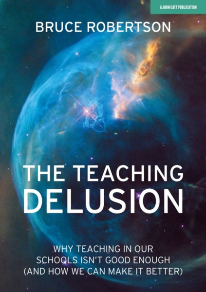The Teaching Delusion : Why teaching in our classrooms and schools isn't good enough  (and how we can make it better)
