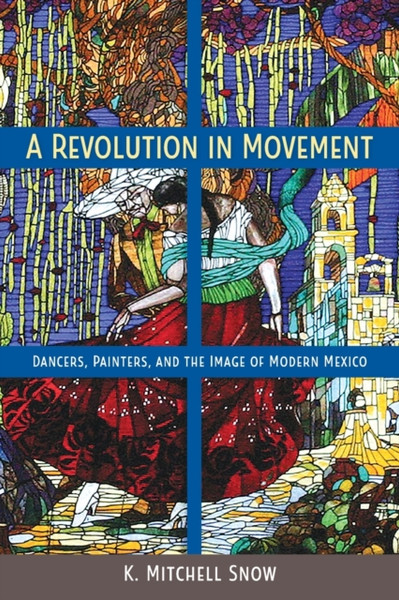 A Revolution in Movement : Dancers, Painters, and the Image of Modern Mexico