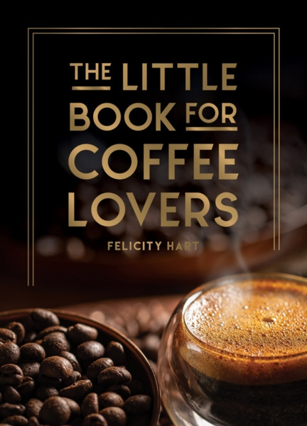 The Little Book for Coffee Lovers : Recipes, Trivia and How to Brew Great Coffee: The Perfect Gift for Any Aspiring Barista