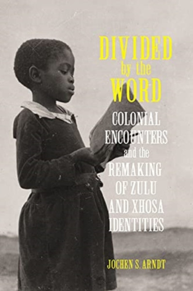 Divided by the Word : Colonial Encounters and the Remaking of Zulu and Xhosa Identities