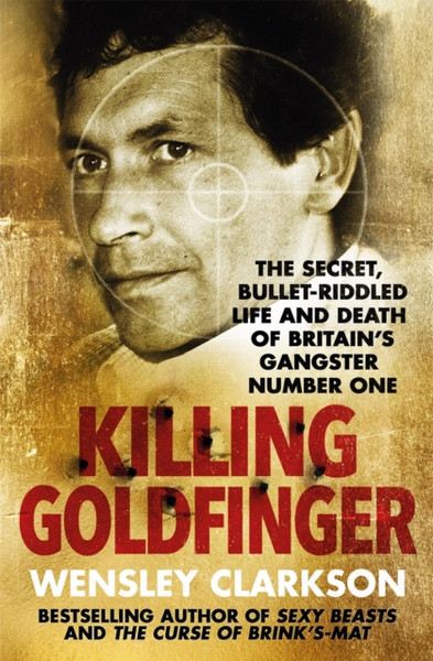 Killing Goldfinger : The Secret, Bullet-Riddled Life and Death of Britain's Gangster Number One