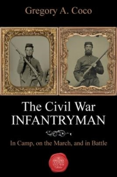 The Civil War Infantryman : In Camp, on the March, and in Battle