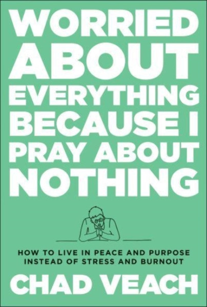 Worried about Everything Because I Pray about No - How to Live with Peace and Purpose Instead of Stress and Burnout