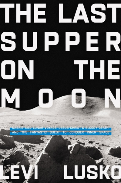 The Last Supper on the Moon : NASA's 1969 Lunar Voyage, Jesus Christ's Bloody Death, and the Fantastic Quest to Conquer Inner Space