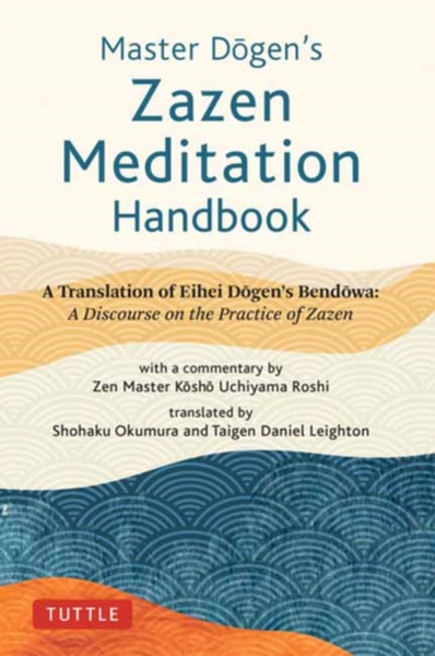 Master Dogen's Zazen Meditation Handbook : A Translation of Eihei Dogen's Bendowa: A Discourse on the Practice of Zazen
