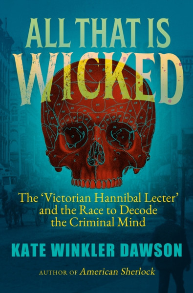 All That is Wicked : The 'Victorian Hannibal Lecter' and the Race to Decode the Criminal Mind