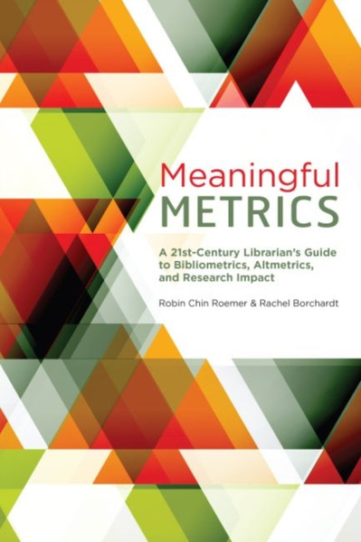 Meaningful Metrics : A 21st Century Librarian's Guide to Bibliometrics, Almetrics, and Research Impact