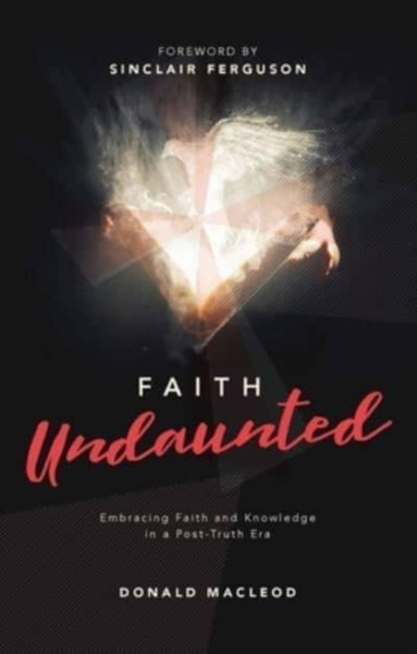 Faith Undaunted : Embracing Faith and Knowledge in a Post-Truth Era