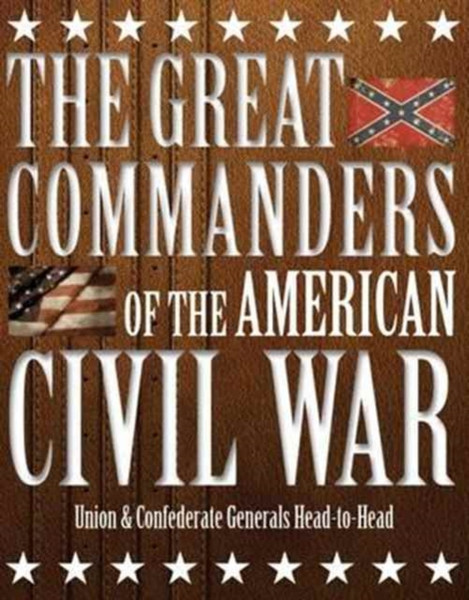 The Great Commanders of the American Civil War : Union & Confederate Generals Head-to-Head