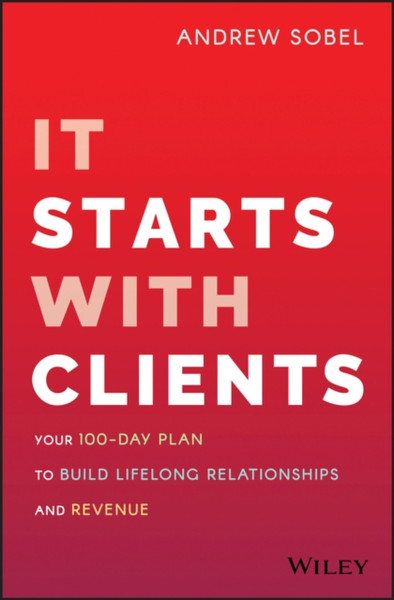 It Starts With Clients : Your 100-Day Plan to Build Lifelong Relationships and Revenue