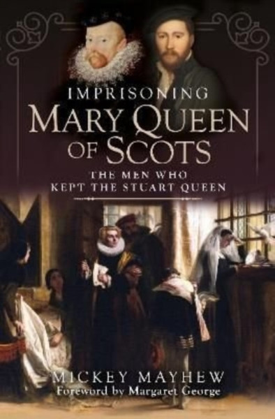 Imprisoning Mary Queen of Scots : The Men Who Kept the Stuart Queen