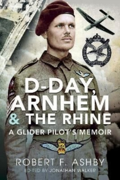 D-Day, Arnhem and the Rhine : A Glider Pilot s Memoir