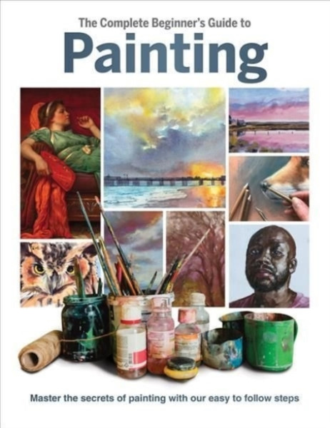 The Complete Beginner's Guide to Painting : Master the Secrets of Painting with Our Easy to Follow Steps