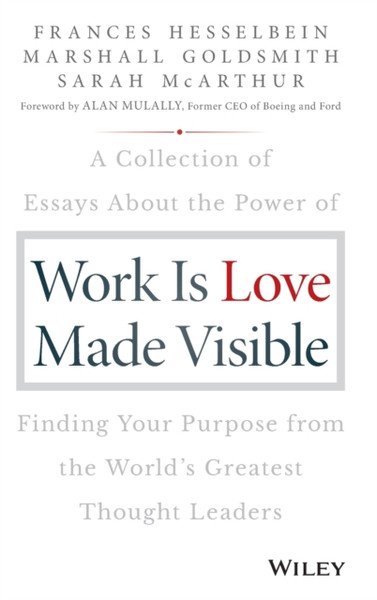 Work is Love Made Visible - A Collection of Essays About the Power of Finding Your Purpose From the World's Greatest Thought Leaders