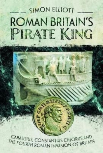 Roman Britain's Pirate King : Carausius, Constantius Chlorus and the Fourth Roman Invasion of Britain