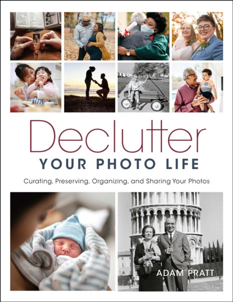 Declutter Your Photo Life : Curating, Preserving, Organizing, and Sharing Your Photos