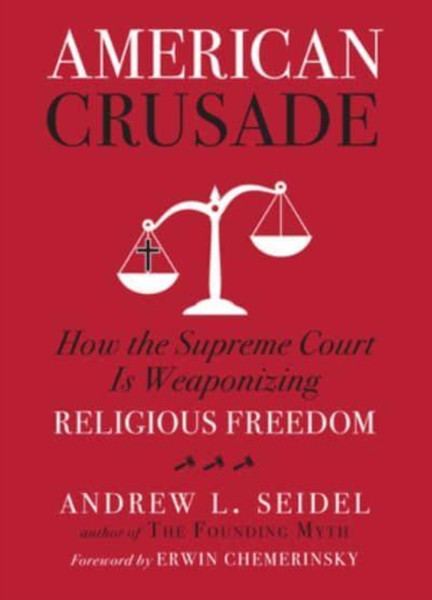 American Crusade : How the Supreme Court Is Weaponizing Religious Freedom