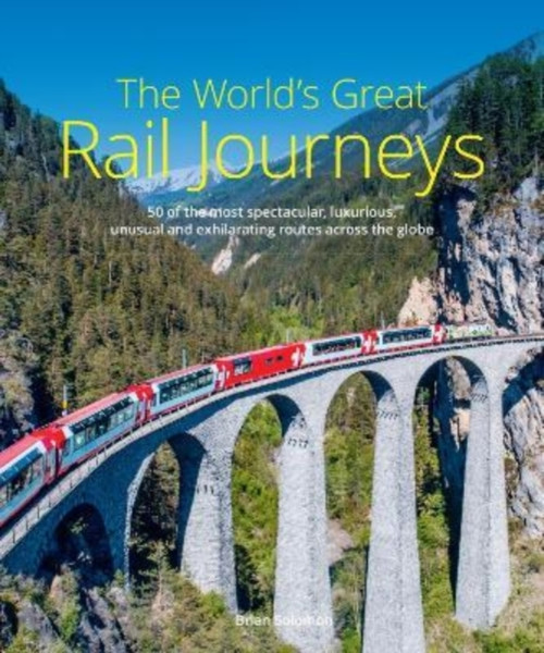 The World's Great Rail Journeys : 50 of the most spectacular, luxurious, unusual and exhilarating routes across the globe