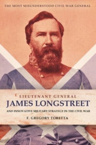 Lieutenant General James Longstreet Innovative Military Strategist : The Most Misunderstood Civil War General