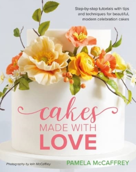 Cakes Made With Love : Step-by-step tutorials with tips and techniques for beautiful, modern celebration cakes
