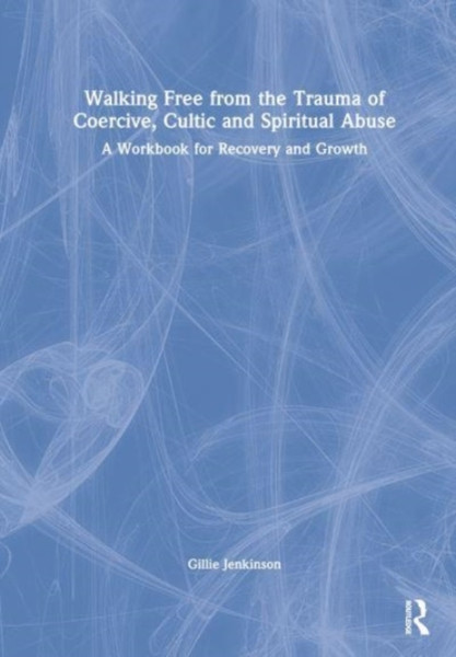 Walking Free from the Trauma of Coercive, Cultic and Spiritual Abuse : A Workbook for Recovery and Growth