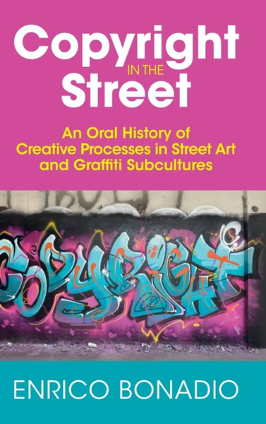 Copyright in the Street : An Oral History of Creative Processes in Street Art and Graffiti Subcultures