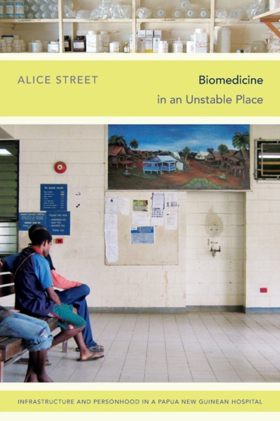 Biomedicine in an Unstable Place : Infrastructure and Personhood in a Papua New Guinean Hospital