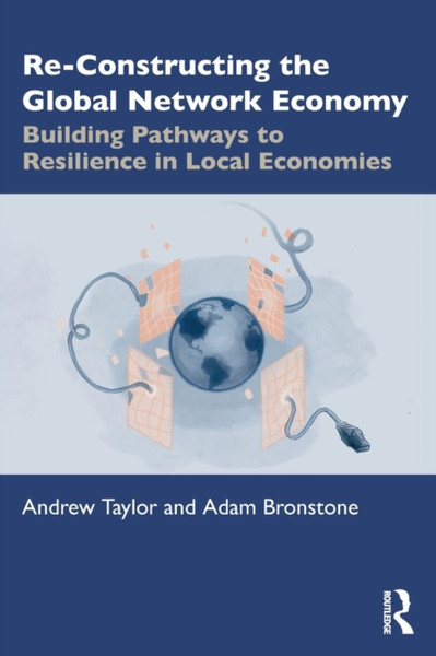 Re-Constructing the Global Network Economy : Building Pathways to Resilience in Local Economies