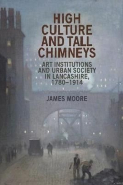 High Culture and Tall Chimneys : Art Institutions and Urban Society in Lancashire, 1780-1914