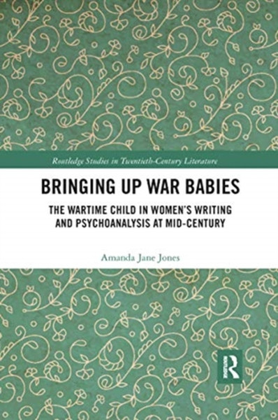 Bringing Up War-Babies : The Wartime Child in Women's Writing and Psychoanalysis at Mid-Century