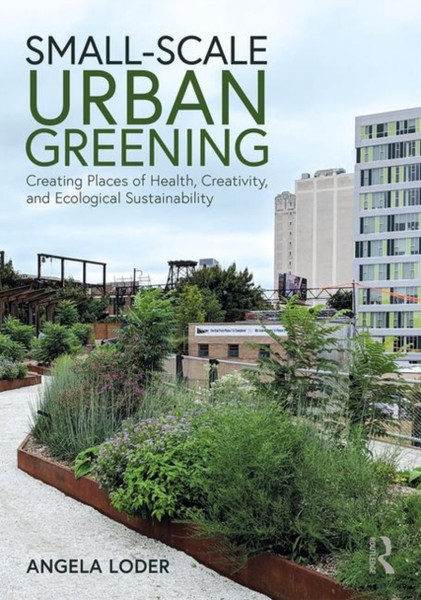 Small-Scale Urban Greening : Creating Places of Health, Creativity, and Ecological Sustainability