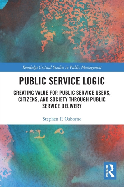 Public Service Logic : Creating Value for Public Service Users, Citizens, and Society Through Public Service Delivery