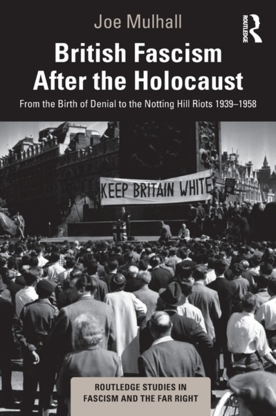 British Fascism After the Holocaust : From the Birth of Denial to the Notting Hill Riots 1939-1958