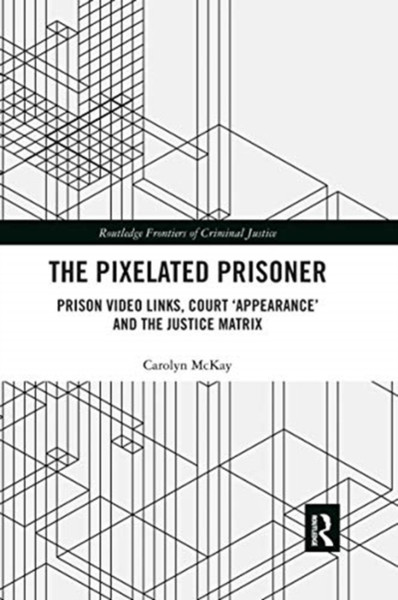 The Pixelated Prisoner : Prison Video Links, Court 'Appearance' and the Justice Matrix