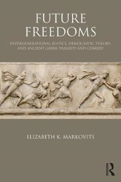 Future Freedoms : Intergenerational Justice, Democratic Theory, and Ancient Greek Tragedy and Comedy