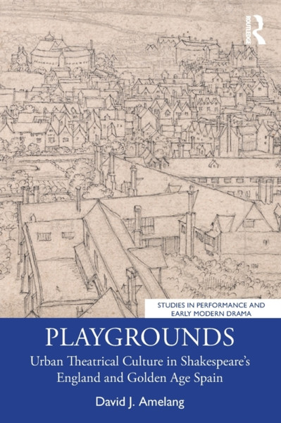 Playgrounds : Urban Theatrical Culture in Shakespeare's England and Golden Age Spain