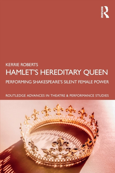 Hamlet's Hereditary Queen : Performing Shakespeare's Silent Female Power