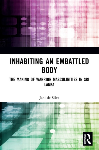 Inhabiting an Embattled Body : The Making of Warrior Masculinities in Sri Lanka